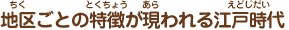 地区ごとの特徴が現われる江戸時代